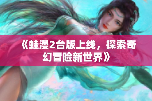 《蛙漫2台版上线，探索奇幻冒险新世界》