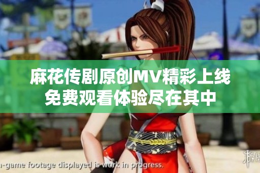 麻花传剧原创MV精彩上线免费观看体验尽在其中