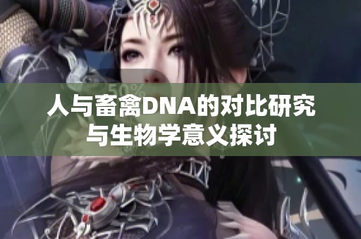 人与畜禽DNA的对比研究与生物学意义探讨