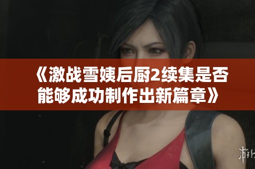 《激战雪姨后厨2续集是否能够成功制作出新篇章》