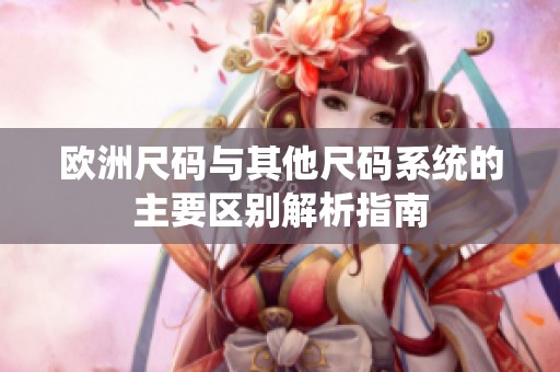 欧洲尺码与其他尺码系统的主要区别解析指南