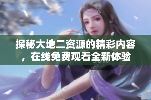 探秘大地二资源的精彩内容，在线免费观看全新体验