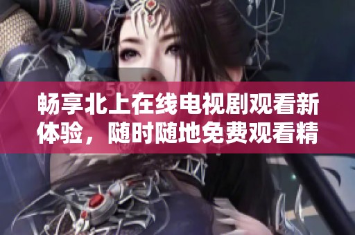 畅享北上在线电视剧观看新体验，随时随地免费观看精彩剧集