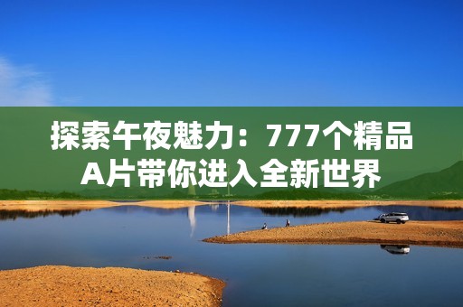 探索午夜魅力：777个精品A片带你进入全新世界
