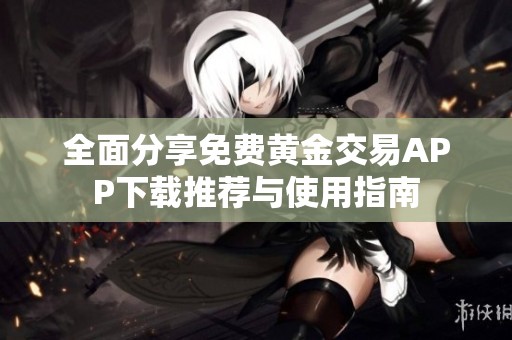 全面分享免费黄金交易APP下载推荐与使用指南