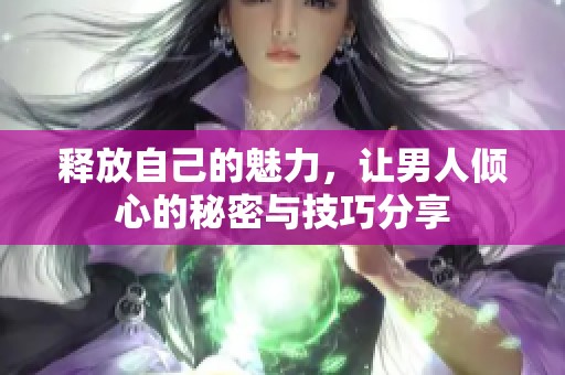 释放自己的魅力，让男人倾心的秘密与技巧分享