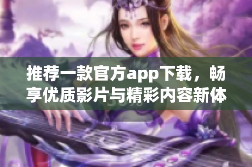 推荐一款官方app下载，畅享优质影片与精彩内容新体验