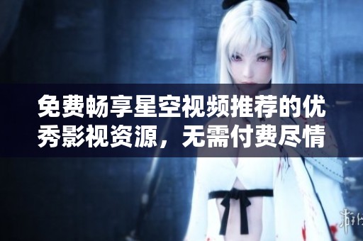 免费畅享星空视频推荐的优秀影视资源，无需付费尽情观看