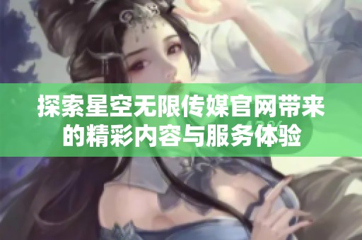 探索星空无限传媒官网带来的精彩内容与服务体验