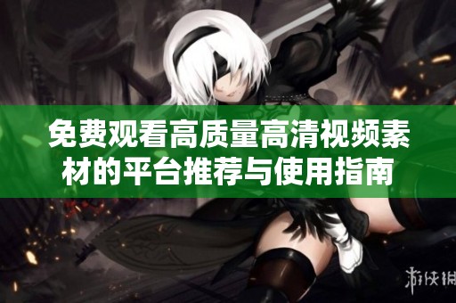 免费观看高质量高清视频素材的平台推荐与使用指南