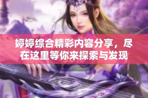 婷婷综合精彩内容分享，尽在这里等你来探索与发现