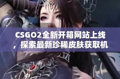 CSGO2全新开箱网站上线，探索最新珍稀皮肤获取机会