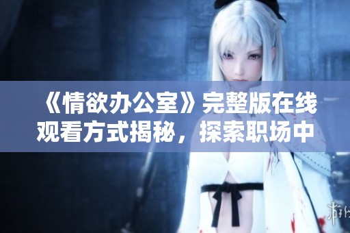 《情欲办公室》完整版在线观看方式揭秘，探索职场中的激情与秘密