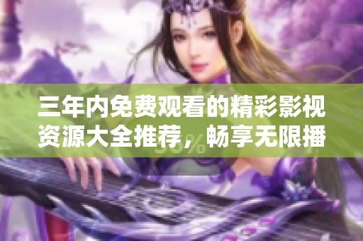 三年内免费观看的精彩影视资源大全推荐，畅享无限播放乐趣