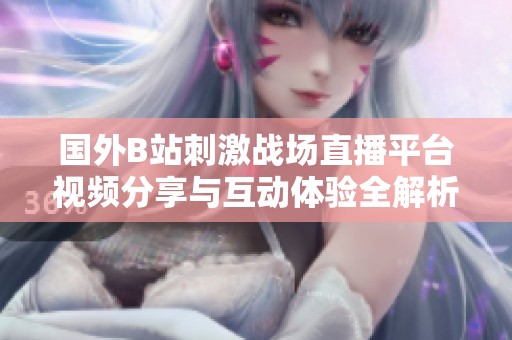 国外B站刺激战场直播平台视频分享与互动体验全解析
