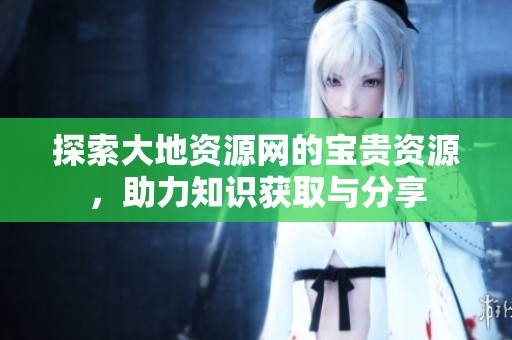 探索大地资源网的宝贵资源，助力知识获取与分享
