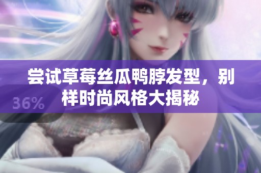 尝试草莓丝瓜鸭脖发型，别样时尚风格大揭秘