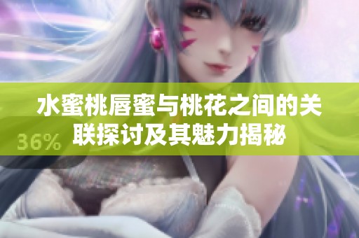 水蜜桃唇蜜与桃花之间的关联探讨及其魅力揭秘