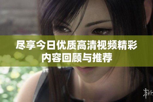 尽享今日优质高清视频精彩内容回顾与推荐