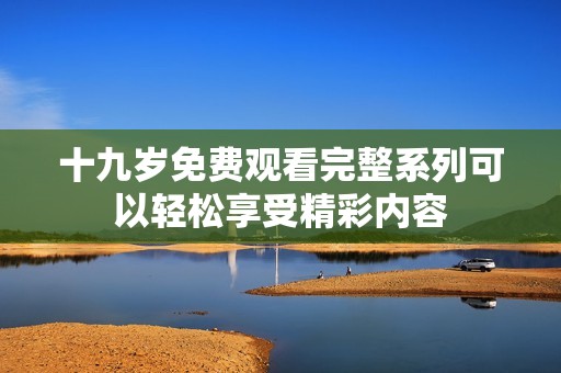 十九岁免费观看完整系列可以轻松享受精彩内容