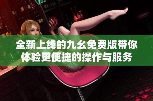 全新上线的九幺免费版带你体验更便捷的操作与服务