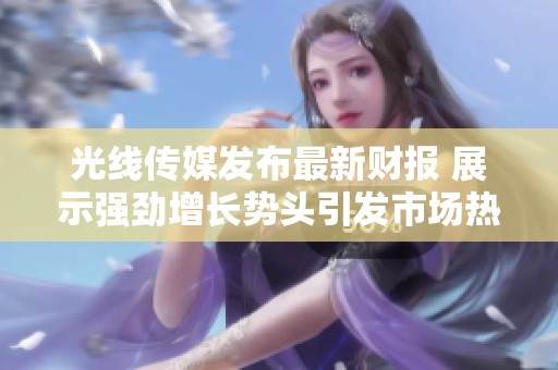 光线传媒发布最新财报 展示强劲增长势头引发市场热议