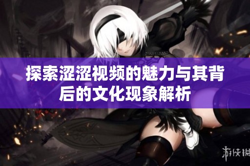 探索涩涩视频的魅力与其背后的文化现象解析