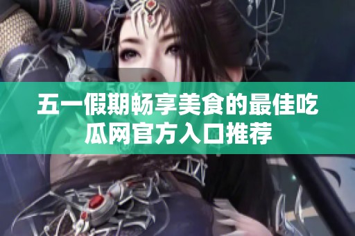 五一假期畅享美食的最佳吃瓜网官方入口推荐