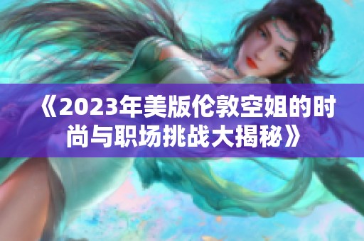《2023年美版伦敦空姐的时尚与职场挑战大揭秘》