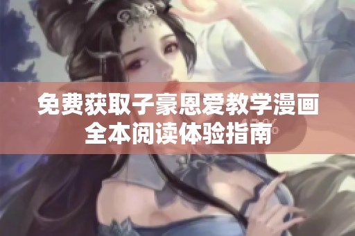 免费获取子豪恩爱教学漫画全本阅读体验指南