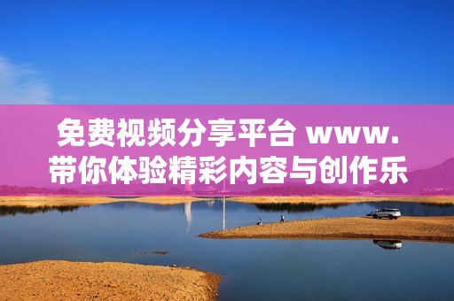 免费视频分享平台 www.带你体验精彩内容与创作乐趣