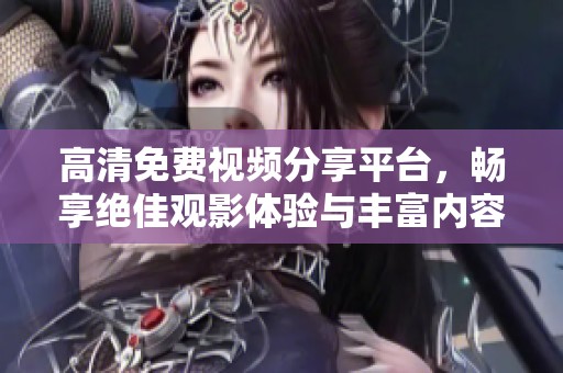 高清免费视频分享平台，畅享绝佳观影体验与丰富内容