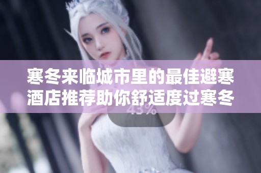 寒冬来临城市里的最佳避寒酒店推荐助你舒适度过寒冬