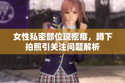 女性私密部位现疙瘩，蹲下拍照引关注问题解析