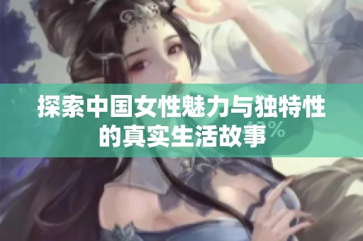 探索中国女性魅力与独特性的真实生活故事