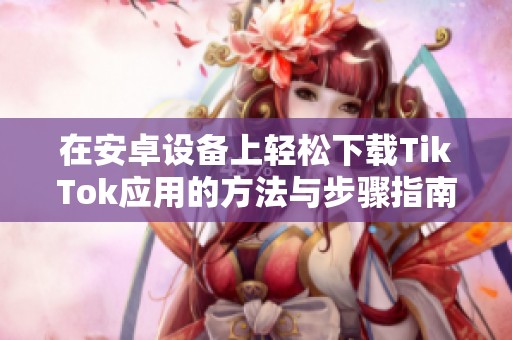 在安卓设备上轻松下载TikTok应用的方法与步骤指南