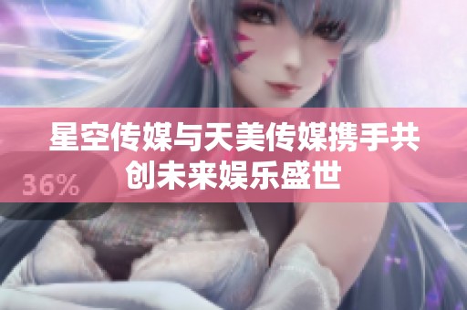 星空传媒与天美传媒携手共创未来娱乐盛世