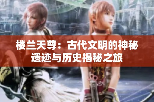 楼兰天尊：古代文明的神秘遗迹与历史揭秘之旅