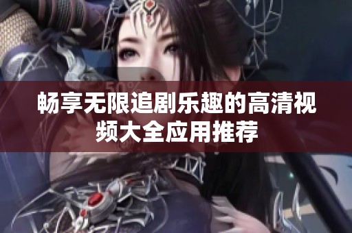 畅享无限追剧乐趣的高清视频大全应用推荐