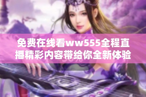 免费在线看ww555全程直播精彩内容带给你全新体验