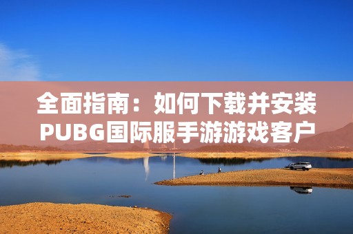 全面指南：如何下载并安装PUBG国际服手游游戏客户端