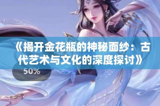 《揭开金花瓶的神秘面纱：古代艺术与文化的深度探讨》