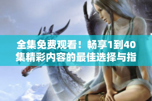 全集免费观看！畅享1到40集精彩内容的最佳选择与指南