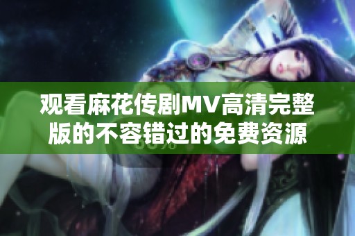 观看麻花传剧MV高清完整版的不容错过的免费资源