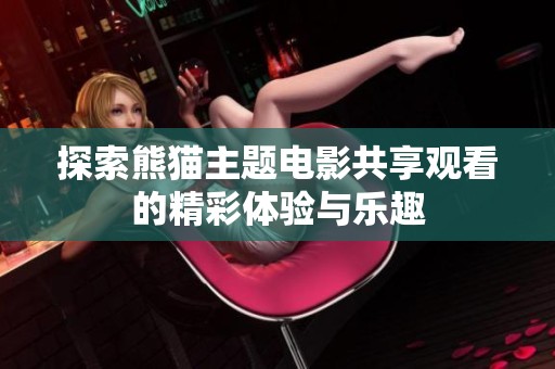 探索熊猫主题电影共享观看的精彩体验与乐趣
