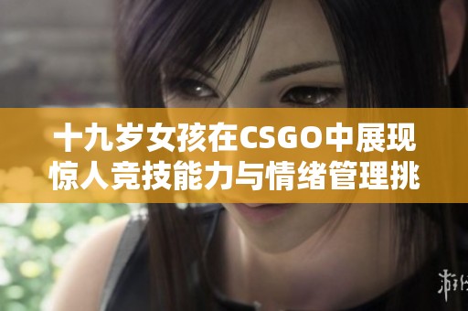 十九岁女孩在CSGO中展现惊人竞技能力与情绪管理挑战