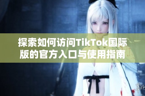 探索如何访问TikTok国际版的官方入口与使用指南