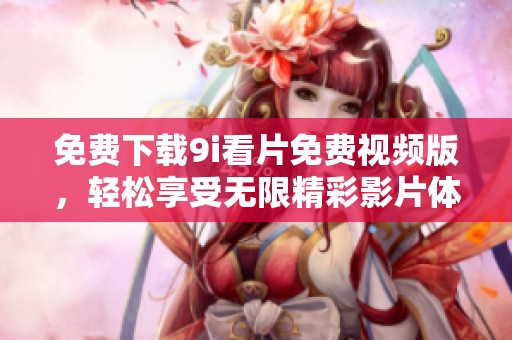 免费下载9i看片免费视频版，轻松享受无限精彩影片体验