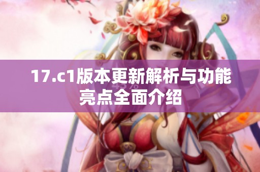 17.c1版本更新解析与功能亮点全面介绍