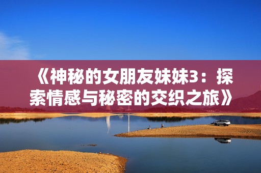 《神秘的女朋友妹妹3：探索情感与秘密的交织之旅》